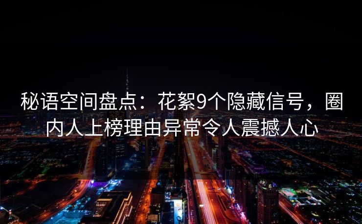 秘语空间盘点:花絮9个隐藏信号,圈内人上榜理由异常令人震撼人心 秘语空间盘点:花絮9个隐藏信号,圈内人上榜理由异常令人震撼人心