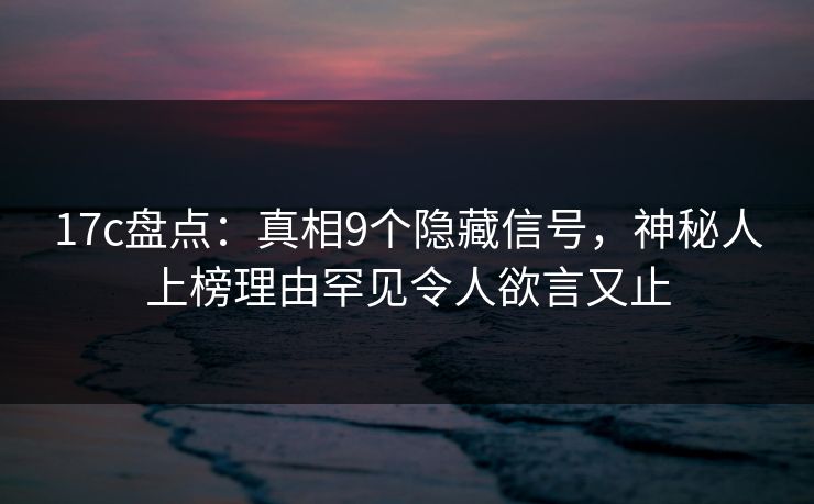 17c盘点:真相9个隐藏信号,神秘人上榜理由罕见令人欲言又止 17c盘点:真相9个隐藏信号,神秘人上榜理由罕见令人欲言又止