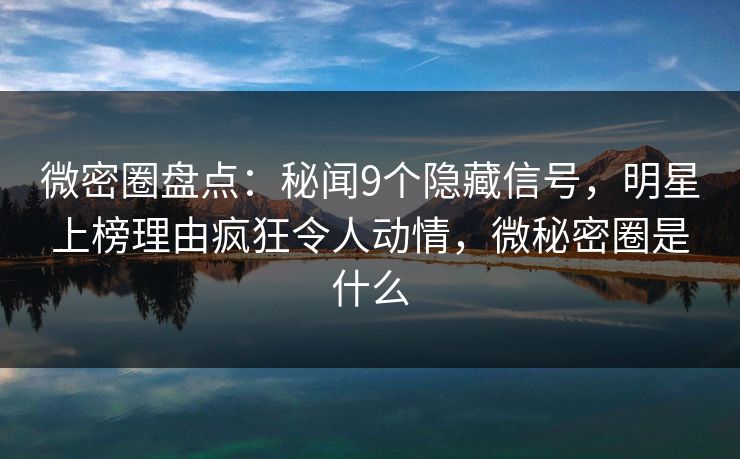 微密圈盘点：秘闻9个隐藏信号，明星上榜理由疯狂令人动情，微秘密圈是什么