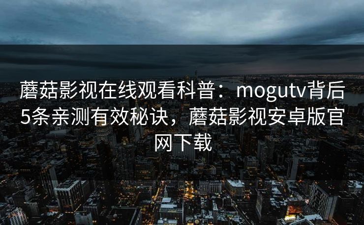 蘑菇影视在线观看科普：mogutv背后5条亲测有效秘诀，蘑菇影视安卓版官网下载