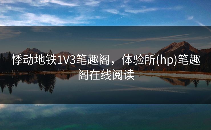 悸动地铁1V3笔趣阁，体验所(hp)笔趣阁在线阅读