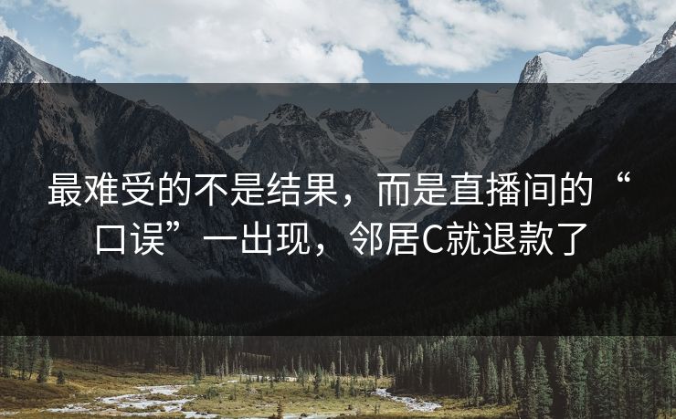 最难受的不是结果，而是直播间的“口误”一出现，邻居C就退款了
