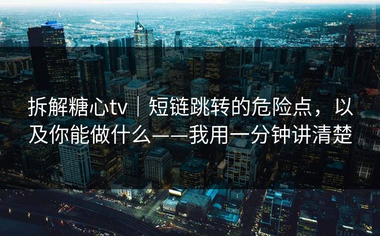 拆解糖心tv|短链跳转的危险点,以及你能做什么——我用一分钟讲清楚
