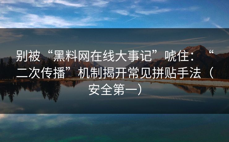 别被“黑料网在线大事记”唬住：“二次传播”机制揭开常见拼贴手法（安全第一）