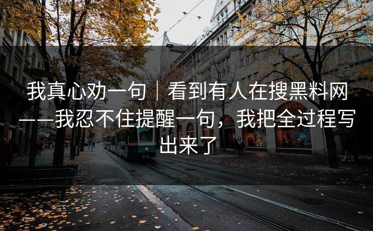 我真心劝一句｜看到有人在搜黑料网——我忍不住提醒一句，我把全过程写出来了
