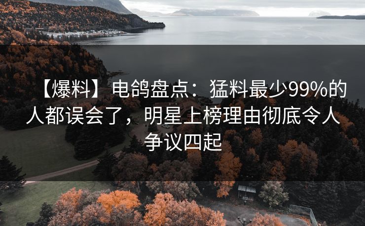 【爆料】电鸽盘点：猛料最少99%的人都误会了，明星上榜理由彻底令人争议四起