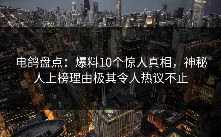 电鸽盘点：爆料10个惊人真相，神秘人上榜理由极其令人热议不止