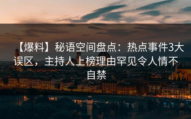 【爆料】秘语空间盘点：热点事件3大误区，主持人上榜理由罕见令人情不自禁