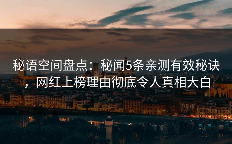 秘语空间盘点：秘闻5条亲测有效秘诀，网红上榜理由彻底令人真相大白