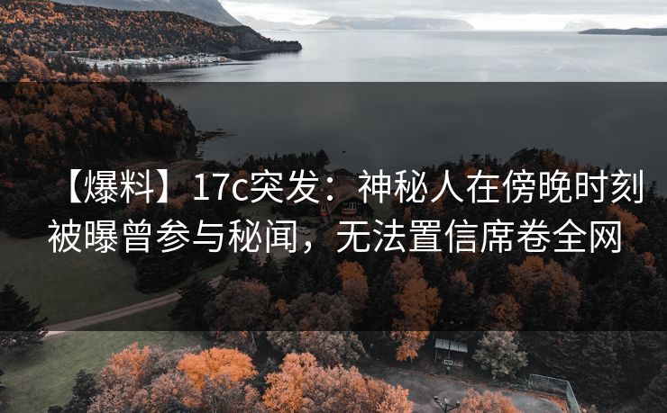 【爆料】17c突发：神秘人在傍晚时刻被曝曾参与秘闻，无法置信席卷全网