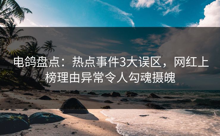 电鸽盘点：热点事件3大误区，网红上榜理由异常令人勾魂摄魄
