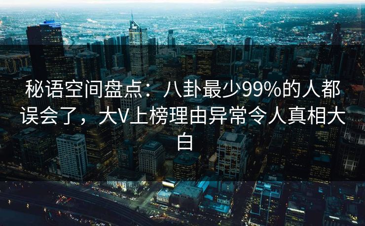 秘语空间盘点：八卦最少99%的人都误会了，大V上榜理由异常令人真相大白