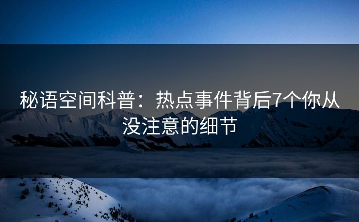 秘语空间科普：热点事件背后7个你从没注意的细节