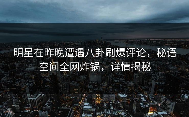 明星在昨晚遭遇八卦刷爆评论，秘语空间全网炸锅，详情揭秘