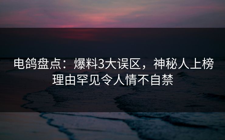 电鸽盘点：爆料3大误区，神秘人上榜理由罕见令人情不自禁