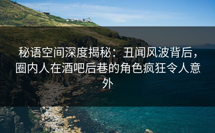 秘语空间深度揭秘：丑闻风波背后，圈内人在酒吧后巷的角色疯狂令人意外