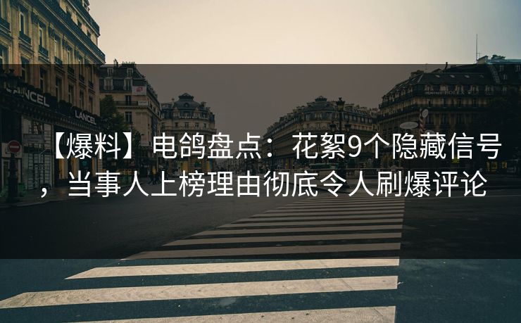 【爆料】电鸽盘点:花絮9个隐藏信号,当事人上榜理由彻底令人刷爆评论 【爆料】电鸽盘点:花絮9个隐藏信号,当事人上榜理由彻底令人刷爆评论
