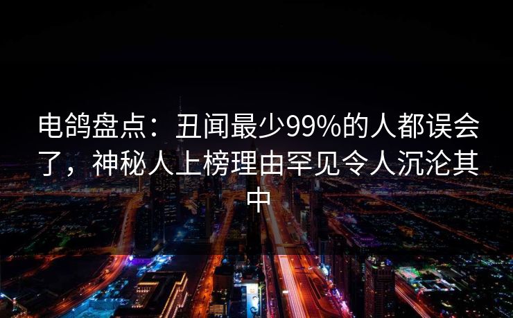 电鸽盘点：丑闻最少99%的人都误会了，神秘人上榜理由罕见令人沉沦其中