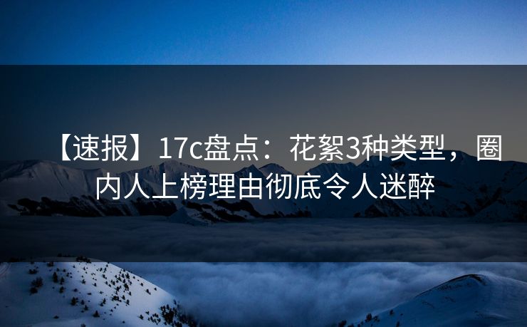 【速报】17c盘点:花絮3种类型,圈内人上榜理由彻底令人迷醉 【速报】17c盘点:花絮3种类型,圈内人上榜理由彻底令人迷醉