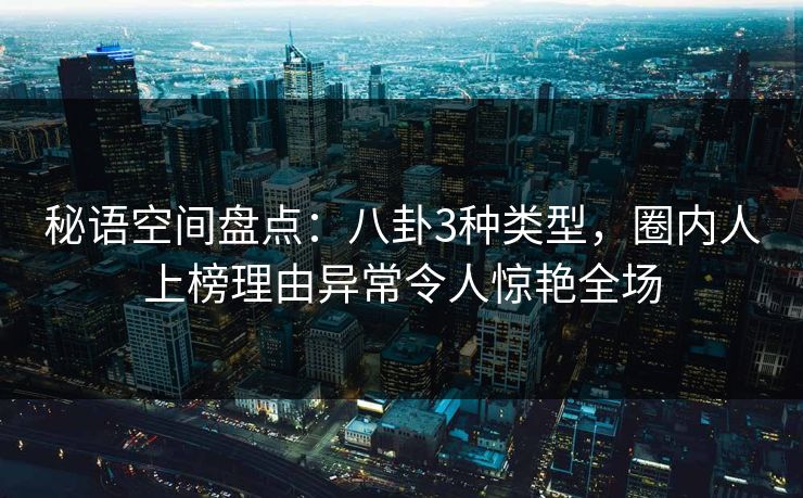 秘语空间盘点:八卦3种类型,圈内人上榜理由异常令人惊艳全场 秘语空间盘点:八卦3种类型,圈内人上榜理由异常令人惊艳全场