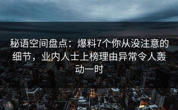 秘语空间盘点：爆料7个你从没注意的细节，业内人士上榜理由异常令人轰动一时