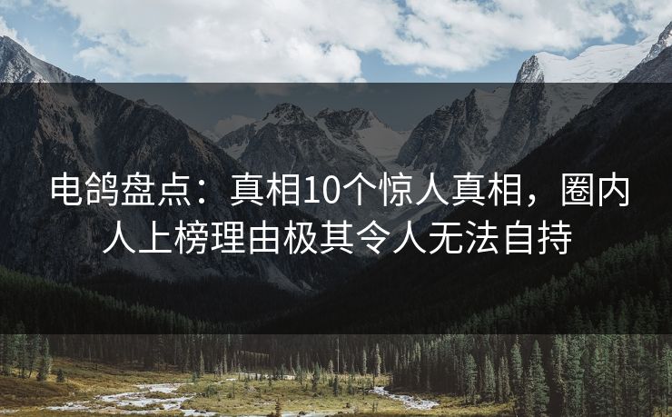 电鸽盘点：真相10个惊人真相，圈内人上榜理由极其令人无法自持