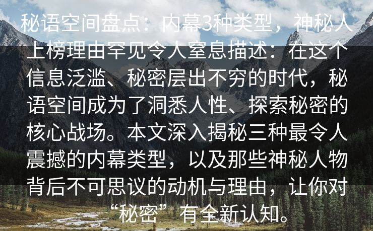 秘语空间盘点：内幕3种类型，神秘人上榜理由罕见令人窒息描述：在这个信息泛滥、秘密层出不穷的时代，秘语空间成为了洞悉人性、探索秘密的核心战场。本文深入揭秘三种最令人震撼的内幕类型，以及那些神秘人物背后不可思议的动机与理由，让你对“秘密”有全新认知。