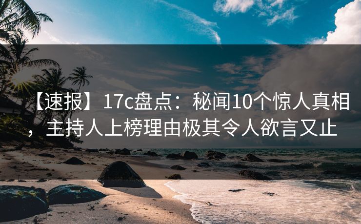 【速报】17c盘点：秘闻10个惊人真相，主持人上榜理由极其令人欲言又止
