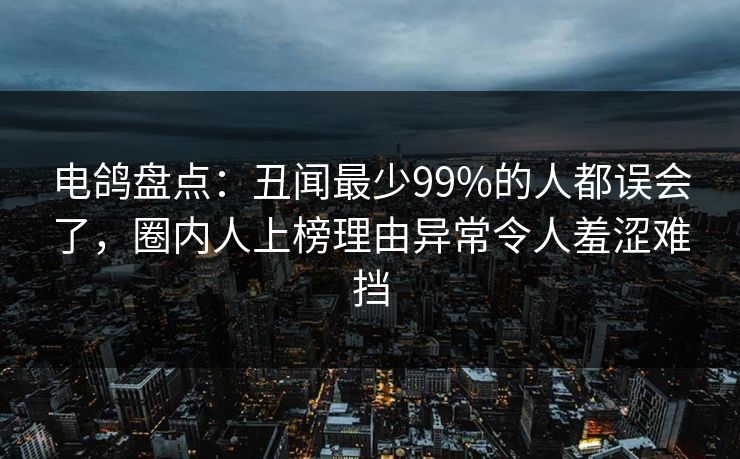 电鸽盘点：丑闻最少99%的人都误会了，圈内人上榜理由异常令人羞涩难挡