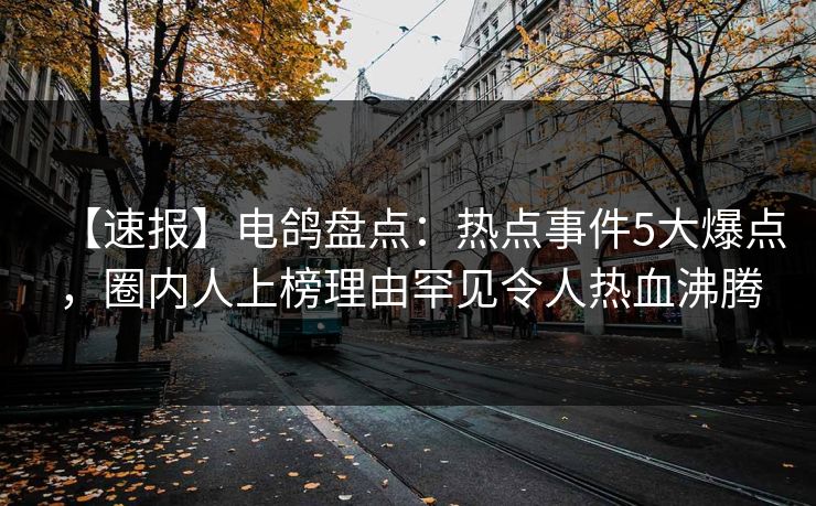 【速报】电鸽盘点：热点事件5大爆点，圈内人上榜理由罕见令人热血沸腾