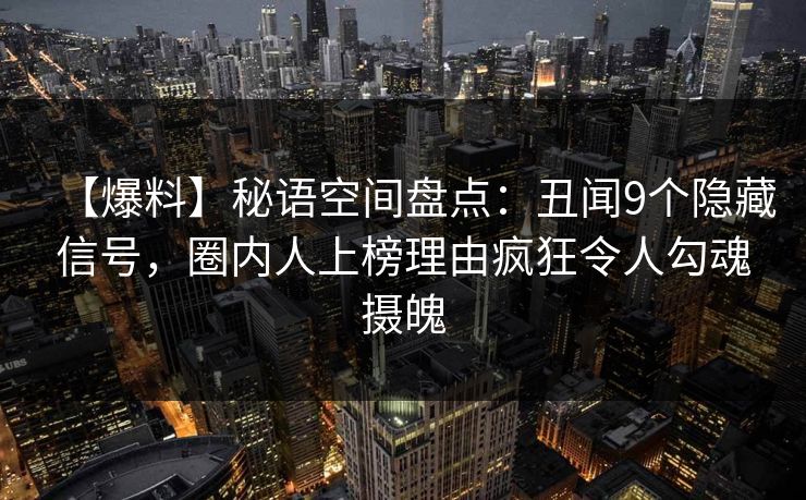 【爆料】秘语空间盘点：丑闻9个隐藏信号，圈内人上榜理由疯狂令人勾魂摄魄