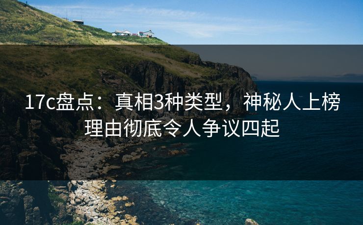 17c盘点：真相3种类型，神秘人上榜理由彻底令人争议四起