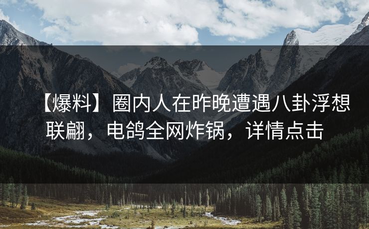 【爆料】圈内人在昨晚遭遇八卦浮想联翩，电鸽全网炸锅，详情点击