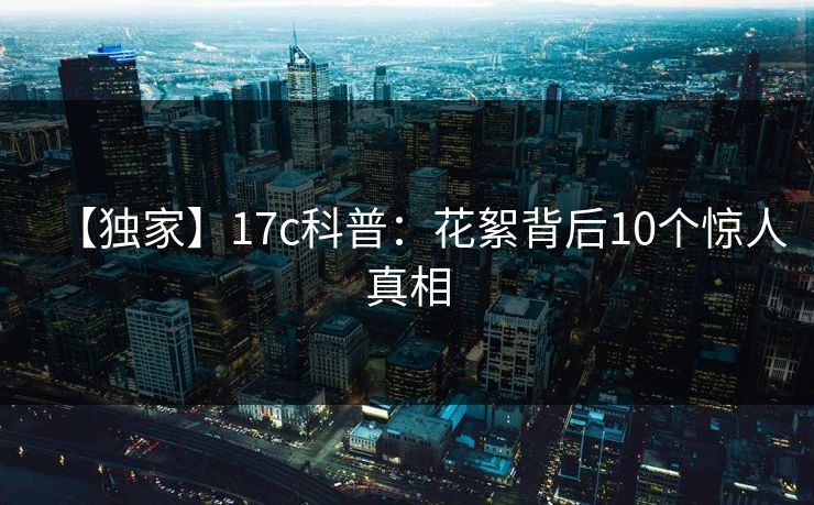 【独家】17c科普：花絮背后10个惊人真相