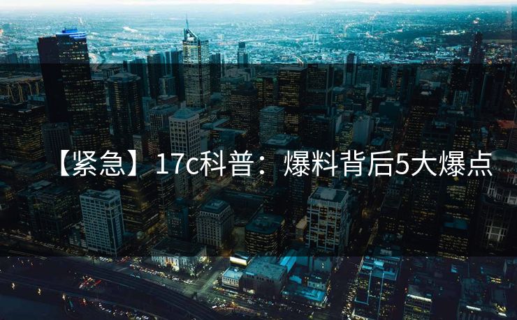 【紧急】17c科普：爆料背后5大爆点
