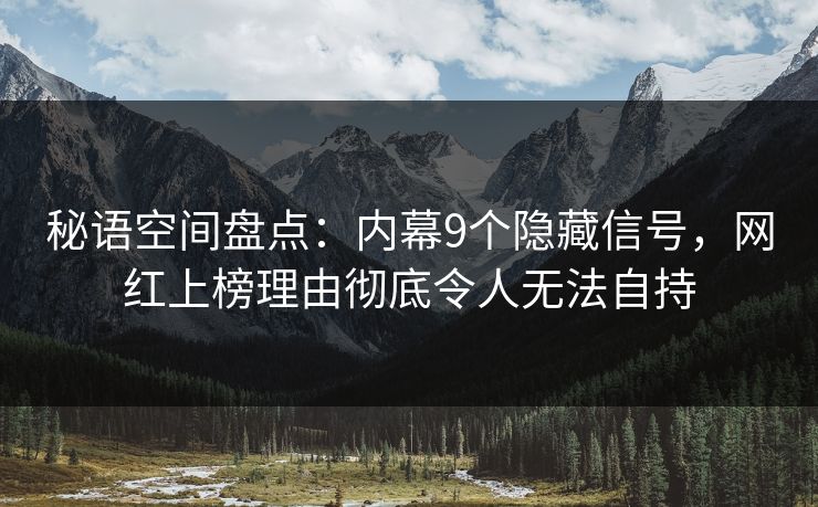 秘语空间盘点：内幕9个隐藏信号，网红上榜理由彻底令人无法自持