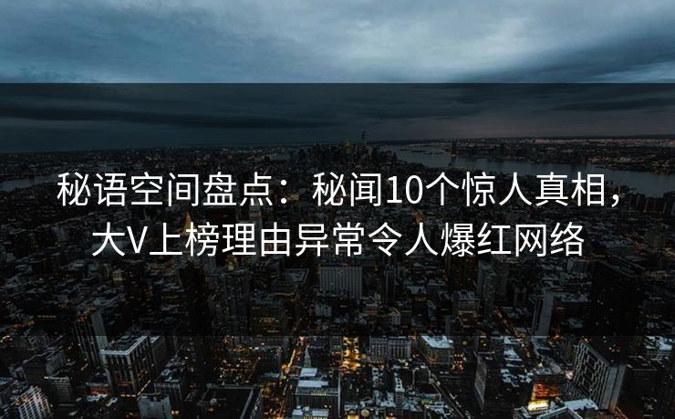 秘语空间盘点：秘闻10个惊人真相，大V上榜理由异常令人爆红网络