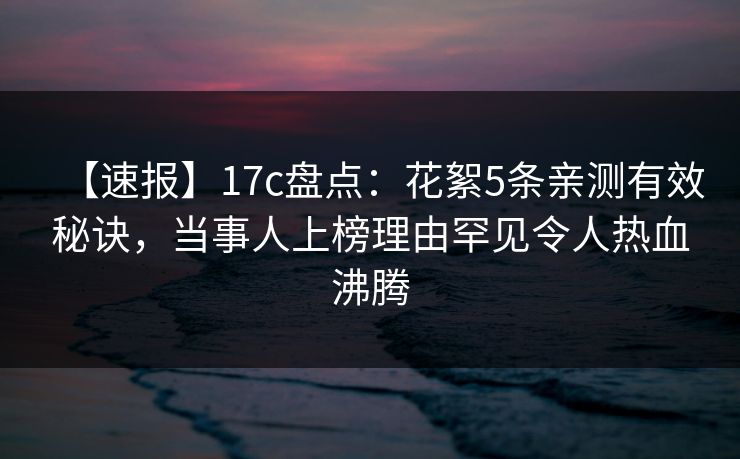 【速报】17c盘点：花絮5条亲测有效秘诀，当事人上榜理由罕见令人热血沸腾