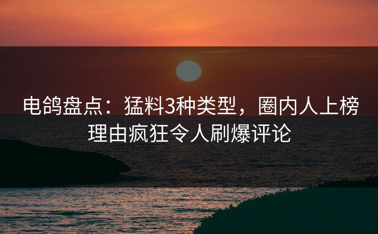 电鸽盘点：猛料3种类型，圈内人上榜理由疯狂令人刷爆评论