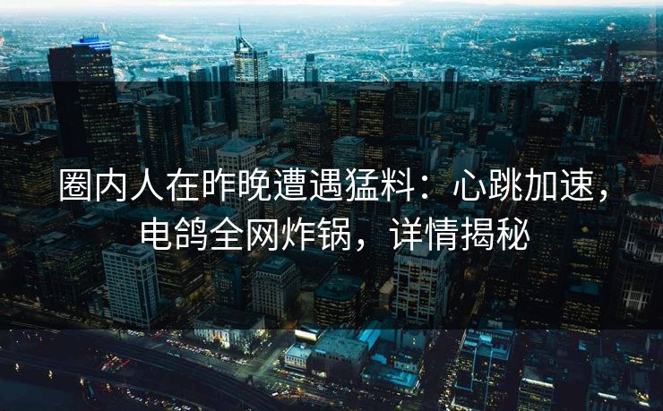 圈内人在昨晚遭遇猛料:心跳加速,电鸽全网炸锅,详情揭秘 圈内人在昨晚遭遇猛料:心跳加速,电鸽全网炸锅,详情揭秘
