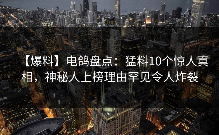【爆料】电鸽盘点：猛料10个惊人真相，神秘人上榜理由罕见令人炸裂