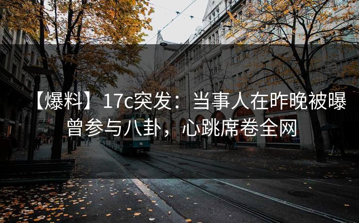 【爆料】17c突发:当事人在昨晚被曝曾参与八卦,心跳席卷全网 【爆料】17c突发:当事人在昨晚被曝曾参与八卦,心跳席卷全网