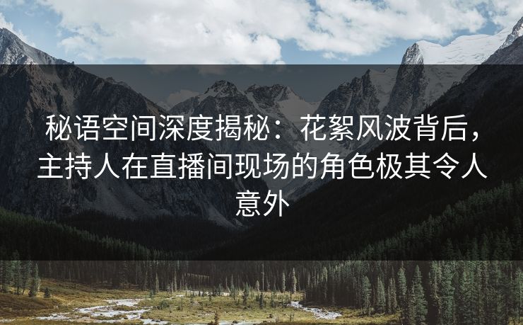 秘语空间深度揭秘:花絮风波背后,主持人在直播间现场的角色极其令人意外 秘语空间深度揭秘:花絮风波背后,主持人在直播间现场的角色极其令人意外