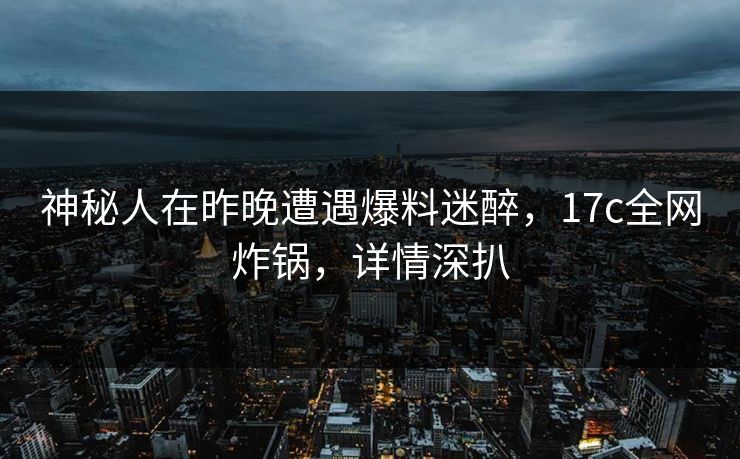 神秘人在昨晚遭遇爆料迷醉,17c全网炸锅,详情深扒 神秘人在昨晚遭遇爆料迷醉,17c全网炸锅,详情深扒