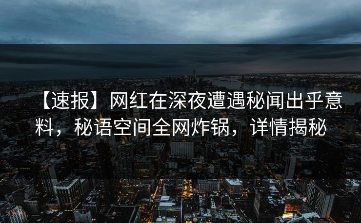 【速报】网红在深夜遭遇秘闻出乎意料，秘语空间全网炸锅，详情揭秘