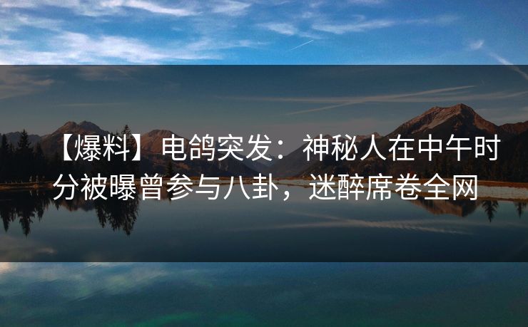【爆料】电鸽突发:神秘人在中午时分被曝曾参与八卦,迷醉席卷全网 【爆料】电鸽突发:神秘人在中午时分被曝曾参与八卦,迷醉席卷全网
