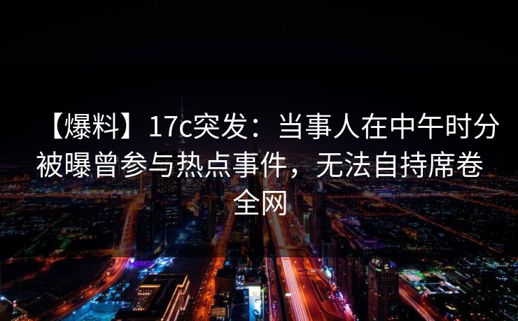 【爆料】17c突发：当事人在中午时分被曝曾参与热点事件，无法自持席卷全网