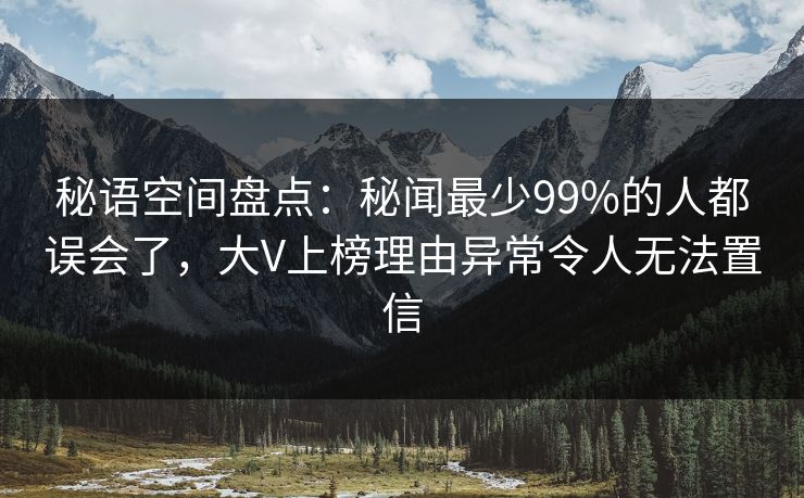 秘语空间盘点：秘闻最少99%的人都误会了，大V上榜理由异常令人无法置信
