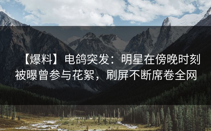 【爆料】电鸽突发:明星在傍晚时刻被曝曾参与花絮,刷屏不断席卷全网 【爆料】电鸽突发:明星在傍晚时刻被曝曾参与花絮,刷屏不断席卷全网