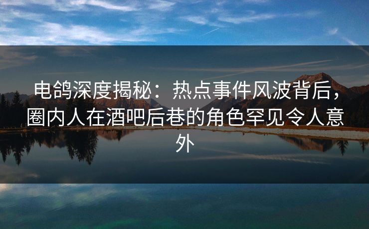 电鸽深度揭秘:热点事件风波背后,圈内人在酒吧后巷的角色罕见令人意外 电鸽深度揭秘:热点事件风波背后,圈内人在酒吧后巷的角色罕见令人意外